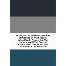 

Книга History Of The Presbyterian Board Of Publication And Sabbath-school Work: Prepared At The Suggestion Of The General Assembly Of 1888, Under The