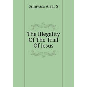 

Книга The Illegality Of The Trial Of Jesus