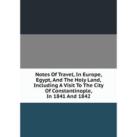 

Книга Notes Of Travel, In Europe, Egypt, And The Holy Land, Including A Visit To The City Of Constantinople, In 1841 And 1842