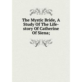 

Книга The Mystic Bride, A Study Of The Life-story Of Catherine Of Siena