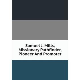 

Книга Samuel J. Mills, Missionary Pathfinder, Pioneer And Promoter