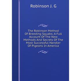 

Книга The Robinson Method Of Breeding Squabs; A Full Account Of The New Methods And Secrets Of The Most Successful Handler Of Pigeons In America