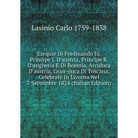 

Книга Esequie Di Ferdinando Iii. Principe I. D'austria, Principe R. D'ungheria E Di Boemia, Arciduca D'austria, Gran-duca Di Toscana, Celebrate In Liv