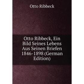 

Книга Otto Ribbeck, Ein Bild Seines Lebens Aus Seinen Briefen 1846-1898