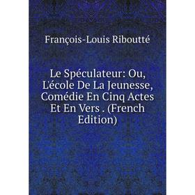 

Книга Le Spéculateur: Ou, L'école De La Jeunesse, Comédie En Cinq Actes Et En Vers