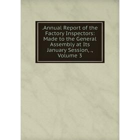 

Книга .Annual Report of the Factory Inspectors: Made to the General Assembly at Its January Session,., Volume 3