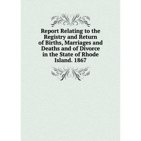 

Книга Report Relating to the Registry and Return of Births, Marriages and Deaths and of Divorce in the State of Rhode Island. 1867