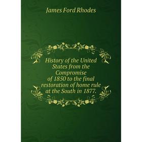 

Книга History of the United States from the Compromise of 1850 to the final restoration of home rule at the South in 1877.