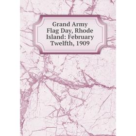 

Книга Grand Army Flag Day, Rhode Island: February Twelfth, 1909