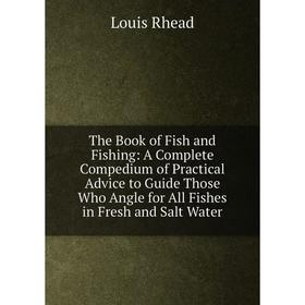

Книга The Book of Fish and Fishing: A Complete Compedium of Practical Advice to Guide Those Who Angle for All Fishes in Fresh and Salt Water
