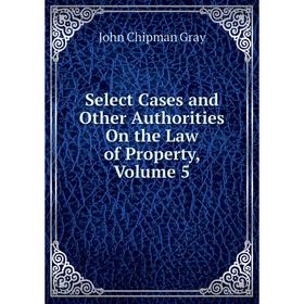 

Книга Select Cases and Other Authorities On the Law of Property, Volume 5
