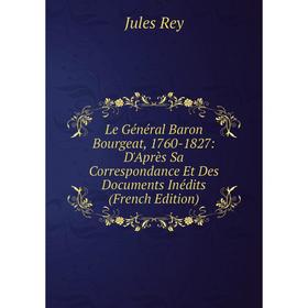 

Книга Le Général Baron Bourgeat, 1760-1827: D'Après Sa Correspondance Et Des Documents Inédits