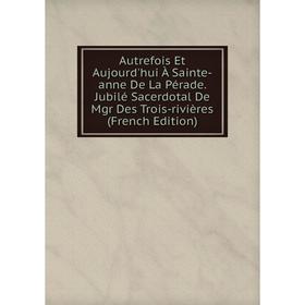 

Книга Autrefois Et Aujourd'hui À Sainte-anne De La Pérade. Jubilé Sacerdotal De Mgr Des Trois-rivières (French Edition)