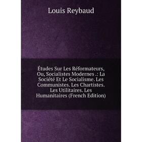 

Книга Études Sur Les Réformateurs, Ou, Socialistes Modernes.: La Société Et Le Socialisme. Les Communistes. Les Chartistes. Les Utilitaires. Les Human