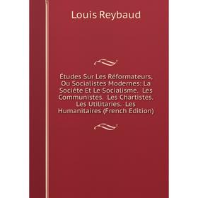 

Книга Études Sur Les Réformateurs, Ou Socialistes Modernes: La Sociéte Et Le Socialisme. Les Communistes. Les Chartistes. Les Utilitaries. Les Humanit