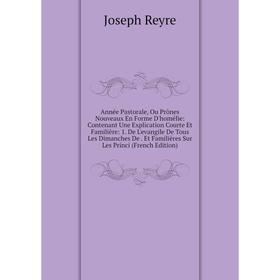 

Книга Année Pastorale, Ou Prônes Nouveaux En Forme D'homélie: Contenant Une Explication Courte Et Familière: 1. De L'evangile De Tous Les Dimanches De