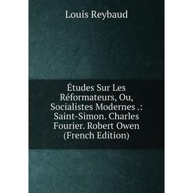 

Книга Études Sur Les Réformateurs, Ou, Socialistes Modernes.: Saint-Simon. Charles Fourier. Robert Owen (French Edition)