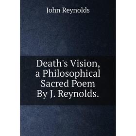 

Книга Death's Vision, a Philosophical Sacred Poem By J. Reynolds.