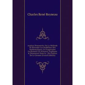 

Книга Analyse Demontrée: Ou La Méthode De Résoudre Les Problêmes Des Mathematiques, Et D'apprendre Facilement Ces Sciences; Expliquée Démontrée Dans