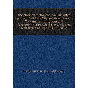 

Книга The Mormon metropolis. An illustrated guide to Salt Lake City and its environs. Containing illustrations and descriptions of principal places of