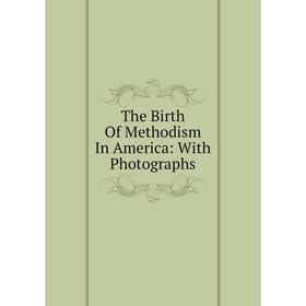 

Книга The Birth Of Methodism In America: With Photographs
