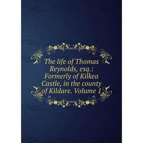 

Книга The life of Thomas Reynolds, esq.: Formerly of Kilkea Castle, in the county of Kildare. Volume 1