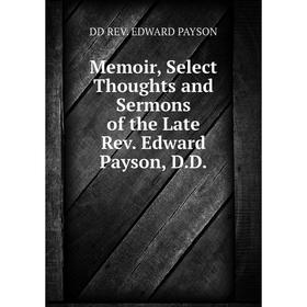 

Книга Memoir, Select Thoughts and Sermons of the Late Rev Edward Payson, DD