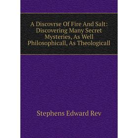 

Книга A Discovrse Of Fire And Salt: Discovering Many Secret Mysteries, As Well Philosophicall, As Theologicall