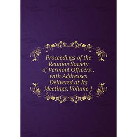 

Книга Proceedings of the Reunion Society of Vermont Officers,. with Addresses Delivered at Its Meetings, Volume 1