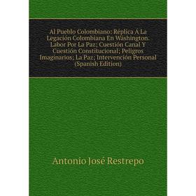 

Книга Al Pueblo Colombiano: Rйplica Б La Legaciуn Colombiana En Wбshington. Labor Por La Paz; Cuestiуn Canal Y Cuestiуn Constitucional; Peligros Imagi
