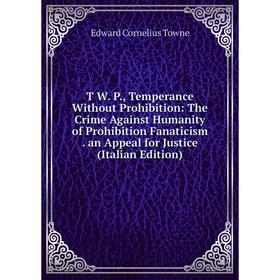 

Книга T W. P., Temperance Without Prohibition: The Crime Against Humanity of Prohibition Fanaticism. an Appeal for Justice (Italian Edition)