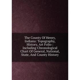 

Книга The County Of Henry, Indiana: Topography, History, Art Folio: Including Chronological Chart Of General, National, State, And County History