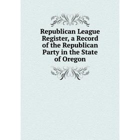 

Книга Republican League Register, a Record of the Republican Party in the State of Oregon