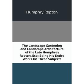 

Книга The Landscape Gardening and Landscape Architecture of the Late Humphrey Repton, Esq: Being His Entire Works On These Subjects