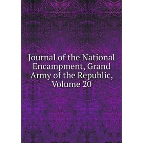 

Книга Journal of the National Encampment, Grand Army of the Republic, Volume 20