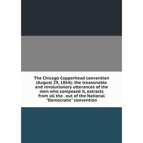 

Книга The Chicago Copperhead convention (August 29, 1864): the treasonable and revolutionary utterances of the men who composed it, extracts from all