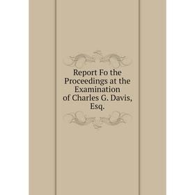 

Книга Report Fo the Proceedings at the Examination of Charles G. Davis, Esq.