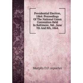 

Книга Presidential Election, 1864: Proceedings Of The National Union Convention Held In Baltimore, Md., June 7th And 8th, 1864.