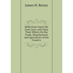 

Книга Reflections Upon the Corn Laws, and Upon Their Effects On the Trade, Manufactures and Agriculture of the Country