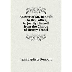 

Книга Answer of Mr. Renoult. to His Father, to Justify Himself from the Charge of Heresy Transl