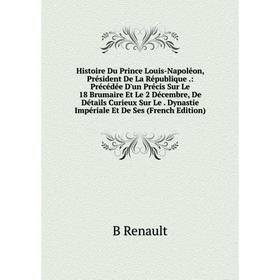

Книга Histoire Du Prince Louis-Napoléon, Président De La République.: Précédée D'un Précis Sur Le 18 Brumaire Et Le 2 Décembre, De Détails Curieux Sur