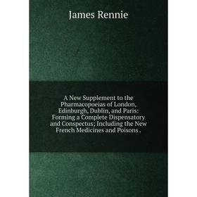 

Книга A New Supplement to the Pharmacopoeias of London, Edinburgh, Dublin, and Paris: Forming a Complete Dispensatory and Conspectus; Including the Ne