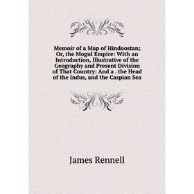 

Книга Memoir of a Map of Hindoostan; or the Mogul Empire: With an Introduction, Illustrative of the Geography and Present Division of That Country