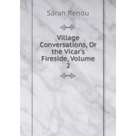 

Книга Village Conversations, Or the Vicar's Fireside, Volume 2