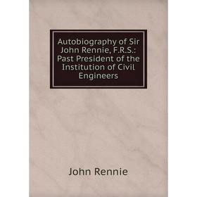 

Книга Autobiography of Sir John Rennie, F.R.S.: Past President of the Institution of Civil Engineers