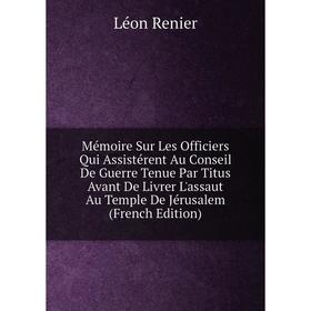 

Книга Mémoire Sur Les Officiers Qui Assistérent Au Conseil De Guerre Tenue Par Titus Avant De Livrer L'assaut Au Temple De Jérusalem