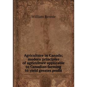 

Книга Agriculture in Canada; modern principles of agriculture applicable to Canadian farming to yield greater profit