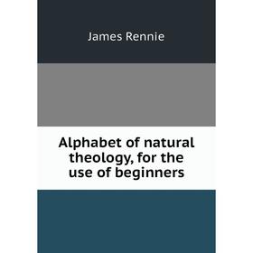 

Книга Alphabet of natural theology, for the use of beginners