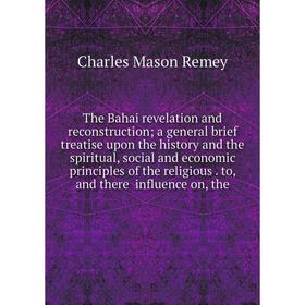 

Книга The Bahai revelation and reconstruction; a general brief treatise upon the history and the spiritual, social and economic principles of the reli