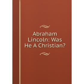 

Книга Abraham Lincoln: Was He A Christian